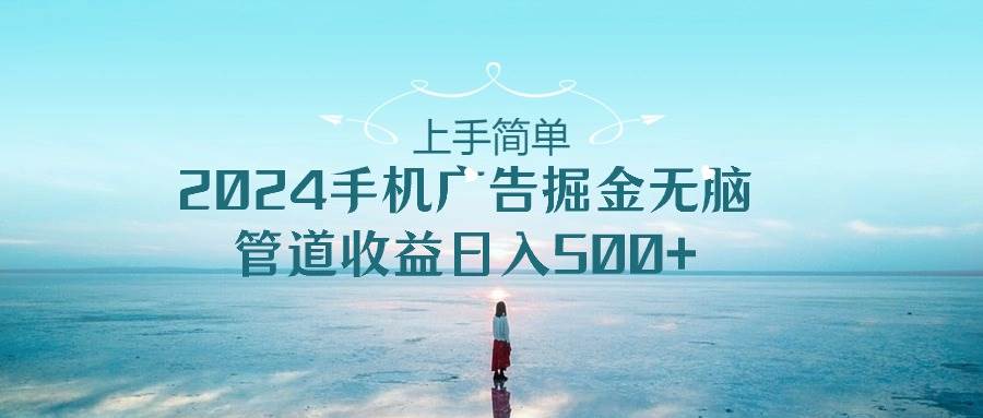 上手简单，2024手机广告掘金无脑，管道收益日入500+汇创项目库-网创项目资源站-副业项目-创业项目-搞钱项目汇创项目库