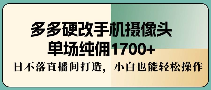 多多硬改手机摄像头，单场纯佣1700+，日不落直播间打造，小白也能轻松操作汇创项目库-网创项目资源站-副业项目-创业项目-搞钱项目汇创项目库