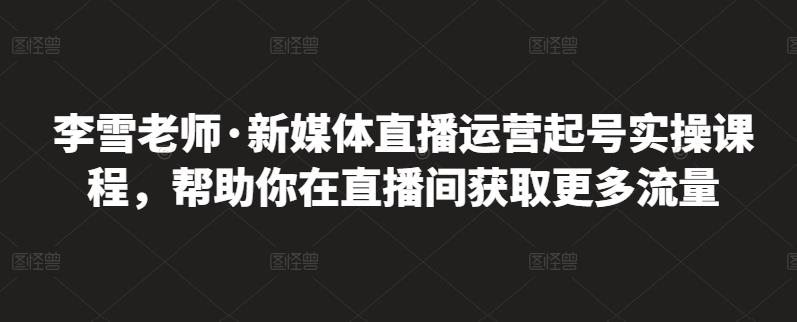 李雪老师·新媒体直播运营起号实操课程，帮助你在直播间获取更多流量汇创项目库-网创项目资源站-副业项目-创业项目-搞钱项目汇创项目库