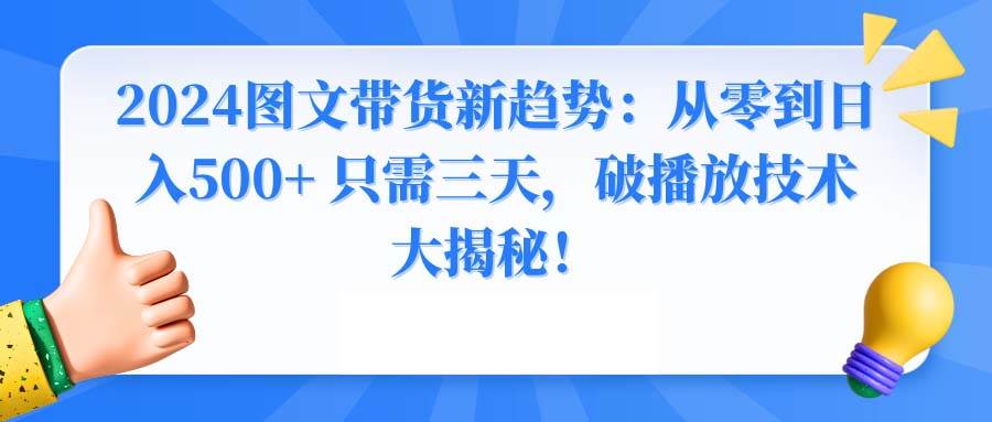 2024图文带货新趋势：从零到日入500+ 只需三天，破播放技术大揭秘！汇创项目库-网创项目资源站-副业项目-创业项目-搞钱项目汇创项目库