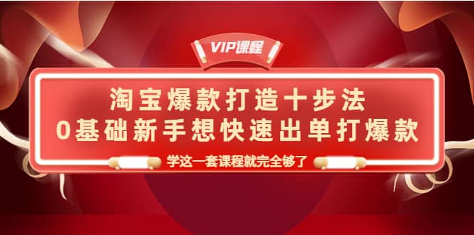 淘宝爆款打造十步法，0基础新手想快速出单打爆款，学这一套课程就完全够了汇创项目库-网创项目资源站-副业项目-创业项目-搞钱项目汇创项目库