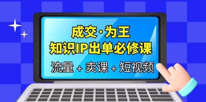 成交·为王，知识·IP出单必修课（流量+卖课+短视频）汇创项目库-网创项目资源站-副业项目-创业项目-搞钱项目汇创项目库