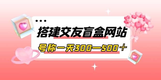 搭建交友盲盒网站，号称一天300—500＋【源码+教程】汇创项目库-网创项目资源站-副业项目-创业项目-搞钱项目汇创项目库