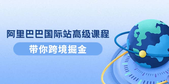 阿里巴巴国际站高级课程：带你跨境掘金，选品+优化+广告+推广汇创项目库-网创项目资源站-副业项目-创业项目-搞钱项目汇创项目库