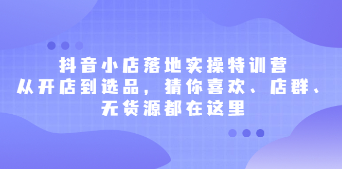 抖音小店落地实操特训营，从开店到选品，猜你喜欢、店群、无货源都在这里汇创项目库-网创项目资源站-副业项目-创业项目-搞钱项目汇创项目库