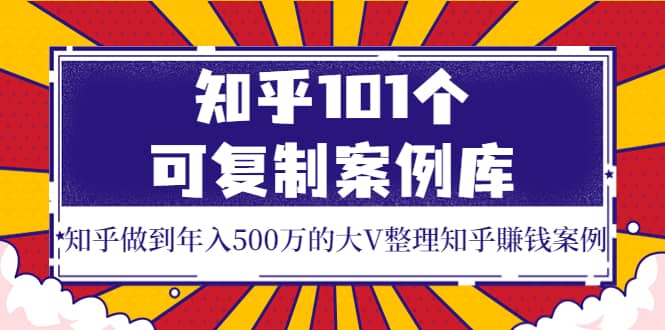 知乎101个可复制案例库，知乎做到年入500万的大V整理知乎賺钱案例汇创项目库-网创项目资源站-副业项目-创业项目-搞钱项目汇创项目库