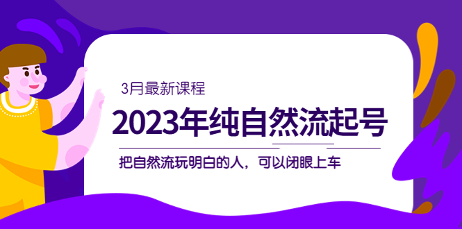 2023年纯自然流·起号课程，把自然流·玩明白的人 可以闭眼上车（3月更新）汇创项目库-网创项目资源站-副业项目-创业项目-搞钱项目汇创项目库