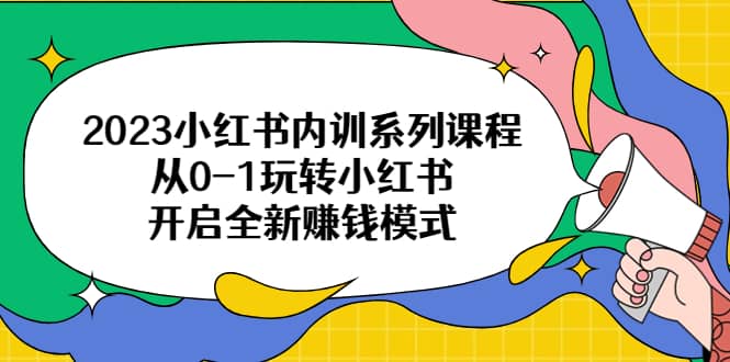 2023小红书内训系列课程，从0-1玩转小红书，开启全新赚钱模式汇创项目库-网创项目资源站-副业项目-创业项目-搞钱项目汇创项目库