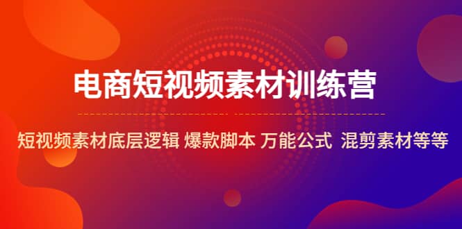 电商短视频素材训练营：短视频素材底层逻辑 爆款脚本 万能公式 混剪素材等汇创项目库-网创项目资源站-副业项目-创业项目-搞钱项目汇创项目库