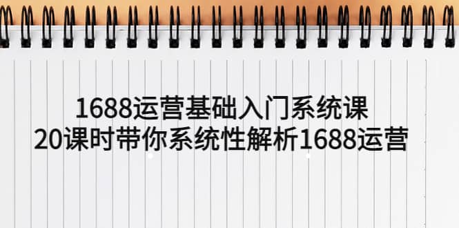 1688运营基础入门系统课，20课时带你系统性解析1688运营汇创项目库-网创项目资源站-副业项目-创业项目-搞钱项目汇创项目库