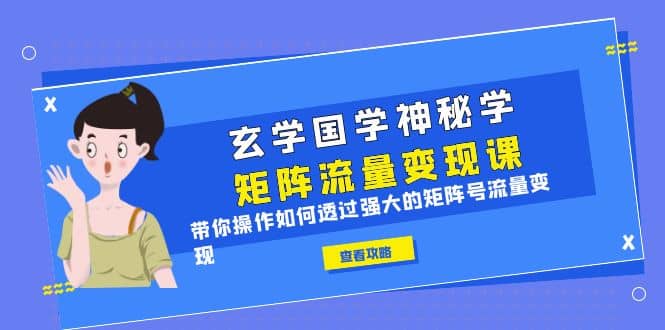 玄学国学神秘学矩阵·流量变现课，带你操作如何透过强大的矩阵号流量变现汇创项目库-网创项目资源站-副业项目-创业项目-搞钱项目汇创项目库