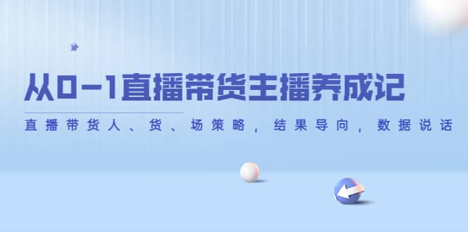 从0-1直播带货主播养成记，直播带货人、货、场策略，结果导向，数据说话汇创项目库-网创项目资源站-副业项目-创业项目-搞钱项目汇创项目库