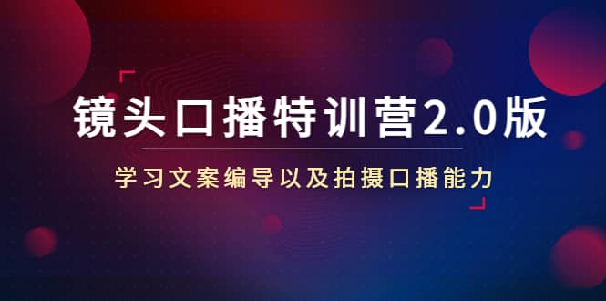 镜头口播特训营2.0版，学习文案编导以及拍摄口播能力（50节课时）汇创项目库-网创项目资源站-副业项目-创业项目-搞钱项目汇创项目库