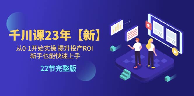 千川课23年【新】从0-1开始实操 提升投产ROI 新手也能快速上手 22节完整版汇创项目库-网创项目资源站-副业项目-创业项目-搞钱项目汇创项目库