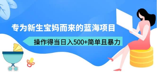 专为新生宝妈而来的蓝海项目，操作得当日入500+简单且暴力（教程+工具）汇创项目库-网创项目资源站-副业项目-创业项目-搞钱项目汇创项目库