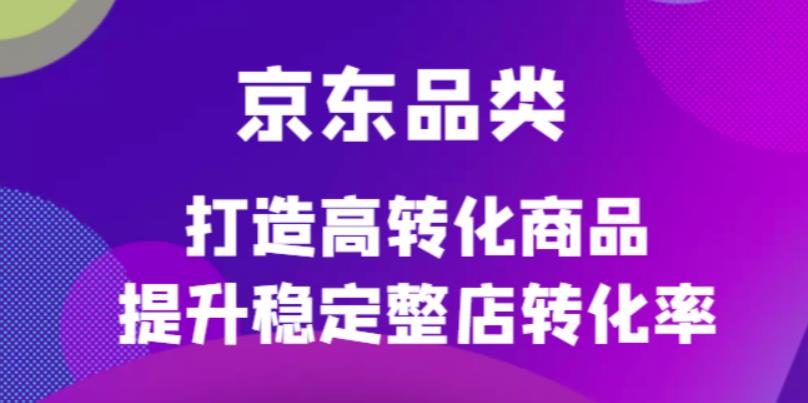 京东电商品类定制培训课程，打造高转化商品提升稳定整店转化率汇创项目库-网创项目资源站-副业项目-创业项目-搞钱项目汇创项目库