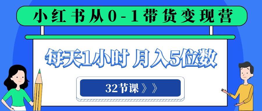 小红书 0-1带货变现营，每天1小时，轻松月入5位数（32节课）汇创项目库-网创项目资源站-副业项目-创业项目-搞钱项目汇创项目库