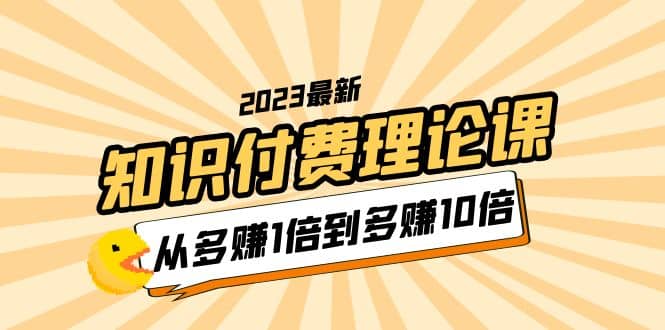 2023知识付费理论课，从多赚1倍到多赚10倍（10节视频课）汇创项目库-网创项目资源站-副业项目-创业项目-搞钱项目汇创项目库