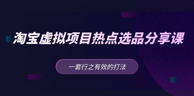 淘宝虚拟项目热点选品分享课：一套行之有效的打法汇创项目库-网创项目资源站-副业项目-创业项目-搞钱项目汇创项目库