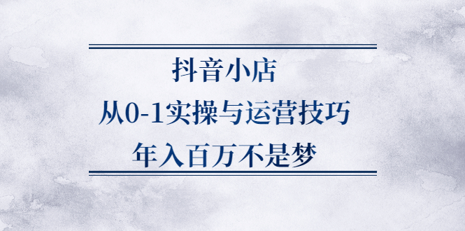 抖音小店从0-1实操与运营技巧,价值5980元汇创项目库-网创项目资源站-副业项目-创业项目-搞钱项目汇创项目库