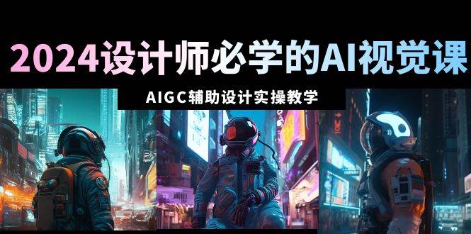 2024设计师必学的AI视觉课：AIGC辅助设计实操教学（66节课）汇创项目库-网创项目资源站-副业项目-创业项目-搞钱项目汇创项目库