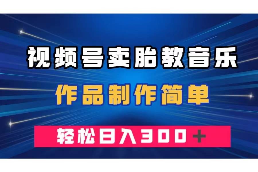 视频号卖胎教音乐，作品制作简单，一单49，轻松日入300＋汇创项目库-网创项目资源站-副业项目-创业项目-搞钱项目汇创项目库