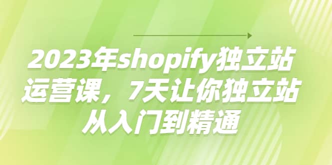 2023年shopify独立站运营课，7天让你独立站从入门到精通汇创项目库-网创项目资源站-副业项目-创业项目-搞钱项目汇创项目库