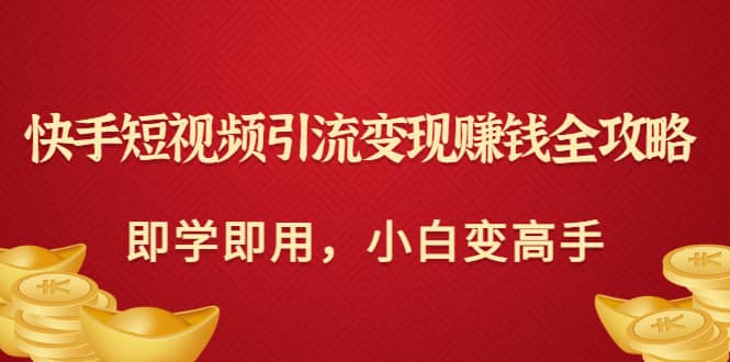 快手短视频引流变现赚钱全攻略：即学即用，小白变高手（价值980元）汇创项目库-网创项目资源站-副业项目-创业项目-搞钱项目汇创项目库