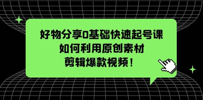 好物分享0基础快速起号课：如何利用原创素材剪辑爆款视频！汇创项目库-网创项目资源站-副业项目-创业项目-搞钱项目汇创项目库