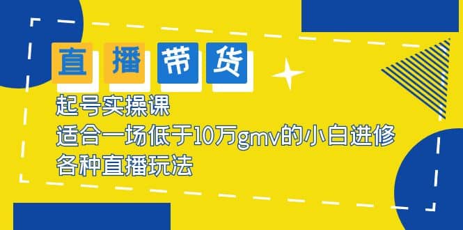 2023直播带货起号实操课，适合一场低于·10万gmv的小白进修 各种直播玩法汇创项目库-网创项目资源站-副业项目-创业项目-搞钱项目汇创项目库