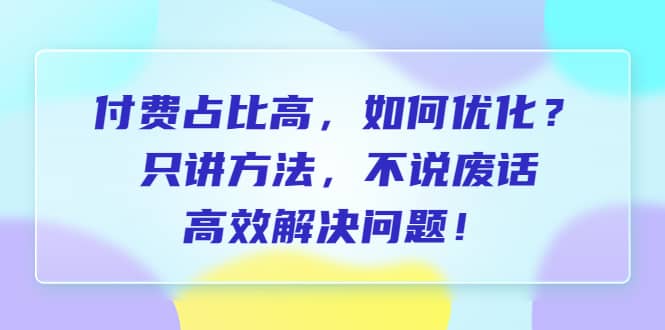 付费 占比高，如何优化？只讲方法，不说废话，高效解决问题汇创项目库-网创项目资源站-副业项目-创业项目-搞钱项目汇创项目库