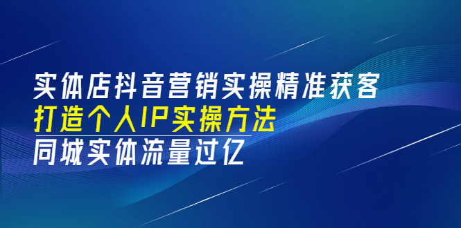 实体店抖音营销实操精准获客、打造个人IP实操方法，同城实体流量过亿(53节)汇创项目库-网创项目资源站-副业项目-创业项目-搞钱项目汇创项目库