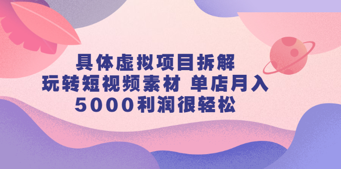 具体虚拟项目拆解，玩转短视频素材，单店月入几万+【视频课程】汇创项目库-网创项目资源站-副业项目-创业项目-搞钱项目汇创项目库