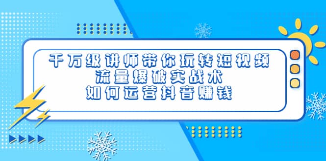 千万级讲师带你玩转短视频，流量爆破实战术，如何运营抖音赚钱汇创项目库-网创项目资源站-副业项目-创业项目-搞钱项目汇创项目库