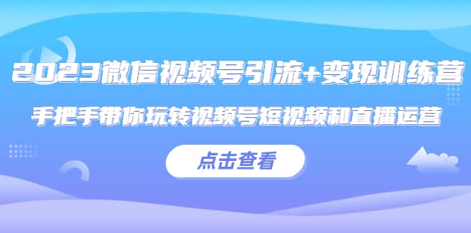 2023微信视频号引流+变现训练营：手把手带你玩转视频号短视频和直播运营汇创项目库-网创项目资源站-副业项目-创业项目-搞钱项目汇创项目库