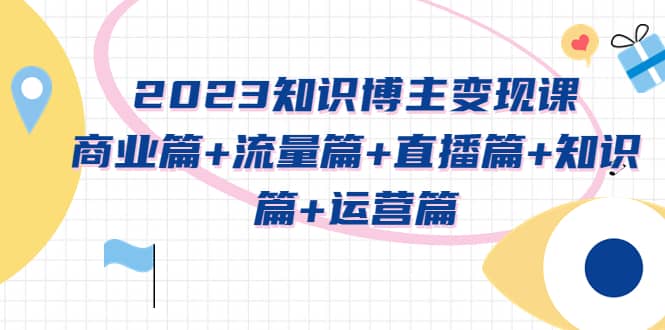 2023知识博主变现实战进阶课：商业篇+流量篇+直播篇+知识篇+运营篇汇创项目库-网创项目资源站-副业项目-创业项目-搞钱项目汇创项目库