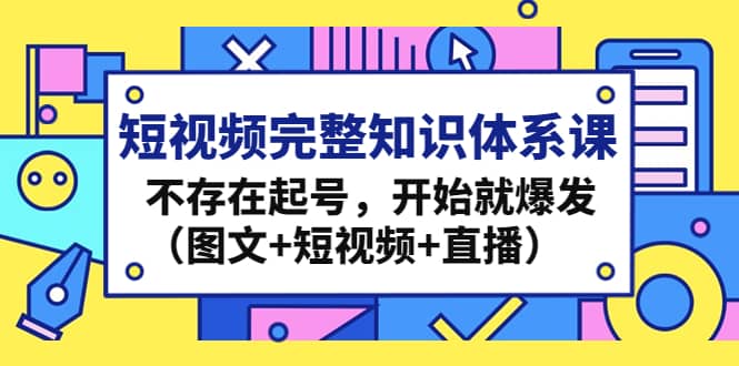 短视频完整知识体系课，不存在起号，开始就爆发（图文+短视频+直播）汇创项目库-网创项目资源站-副业项目-创业项目-搞钱项目汇创项目库