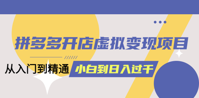 拼多多开店虚拟变现项目：入门到精通 从小白到日入1000（完整版）6月13更新汇创项目库-网创项目资源站-副业项目-创业项目-搞钱项目汇创项目库