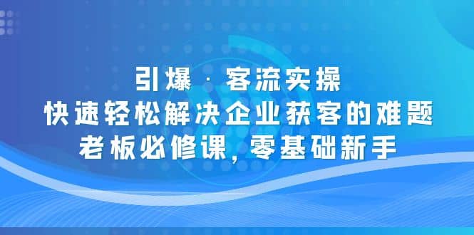 引爆·客流实操：快速轻松解决企业获客的难题，老板必修课，零基础新手汇创项目库-网创项目资源站-副业项目-创业项目-搞钱项目汇创项目库