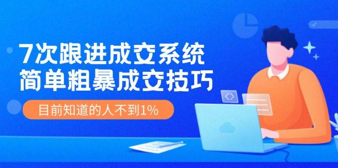 7次 跟进 成交系统：简单粗暴成交技巧，目前知道的人不到1%汇创项目库-网创项目资源站-副业项目-创业项目-搞钱项目汇创项目库