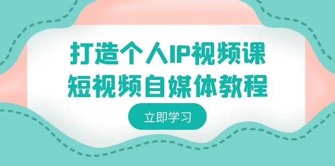 打造个人IP视频课-短视频自媒体教程，个人IP如何定位，如何变现汇创项目库-网创项目资源站-副业项目-创业项目-搞钱项目汇创项目库