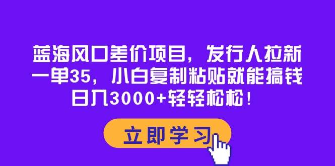 蓝海风口差价项目，发行人拉新，一单35，小白复制粘贴就能搞钱！日入3000+轻轻松松汇创项目库-网创项目资源站-副业项目-创业项目-搞钱项目汇创项目库