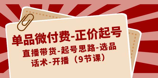 单品微付费-正价起号：直播带货-起号思路-选品-话术-开播（9节课）汇创项目库-网创项目资源站-副业项目-创业项目-搞钱项目汇创项目库