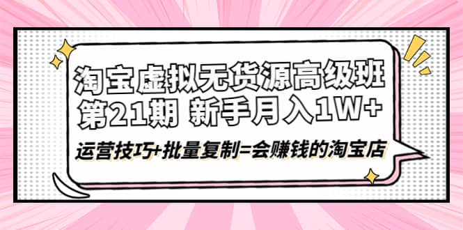 淘宝虚拟无货源高级班【第21期】运营技巧+批量复制=会赚钱的淘宝店汇创项目库-网创项目资源站-副业项目-创业项目-搞钱项目汇创项目库