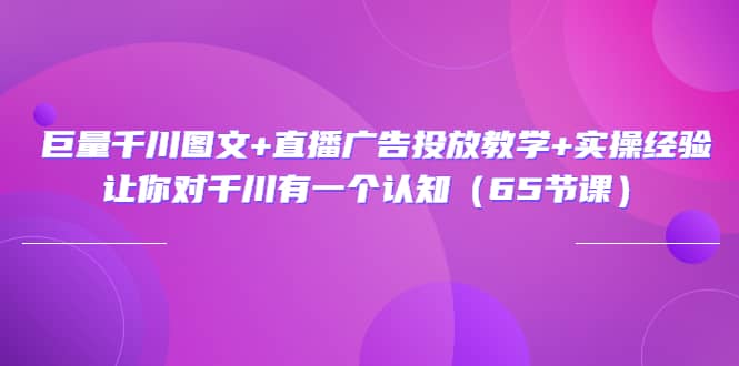 巨量千川图文+直播广告投放教学+实操经验：让你对千川有一个认知（65节课）汇创项目库-网创项目资源站-副业项目-创业项目-搞钱项目汇创项目库