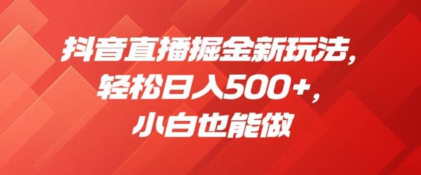 抖音直播掘金新玩法，轻松日入500+，小白也能做【揭秘】汇创项目库-网创项目资源站-副业项目-创业项目-搞钱项目汇创项目库