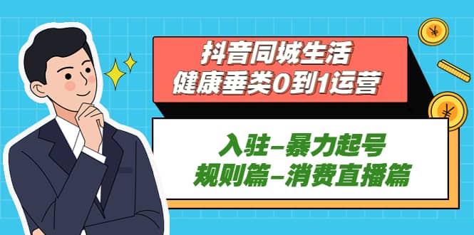 抖音同城生活-健康垂类0到1运营：入驻-暴力起号-规则篇-消费直播篇汇创项目库-网创项目资源站-副业项目-创业项目-搞钱项目汇创项目库