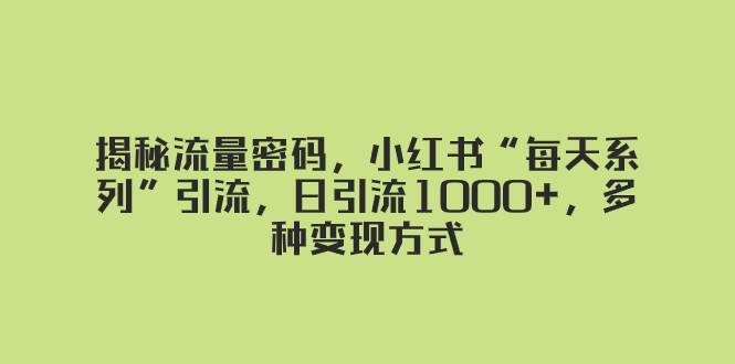 揭秘流量密码，小红书“每天系列”引流，日引流1000+，多种变现方式汇创项目库-网创项目资源站-副业项目-创业项目-搞钱项目汇创项目库