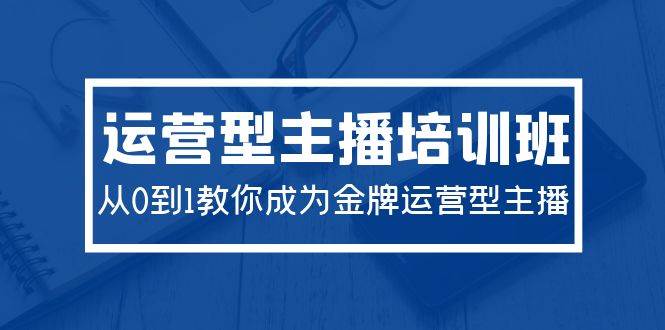 2024运营型主播培训班：从0到1教你成为金牌运营型主播（29节课）汇创项目库-网创项目资源站-副业项目-创业项目-搞钱项目汇创项目库