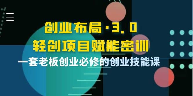 创业布局·3.0轻创项目赋能密训，一套老板创业必修的创业技能课汇创项目库-网创项目资源站-副业项目-创业项目-搞钱项目汇创项目库